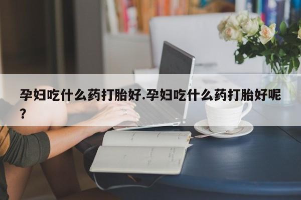 米非米索打胎药专卖微信孕妇吃什么药打胎好.孕妇吃什么药打胎好呢？