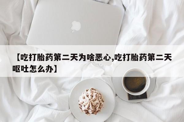 米非米索打胎药专卖微信【吃打胎药第二天为啥恶心,吃打胎药第二天呕吐怎么办】