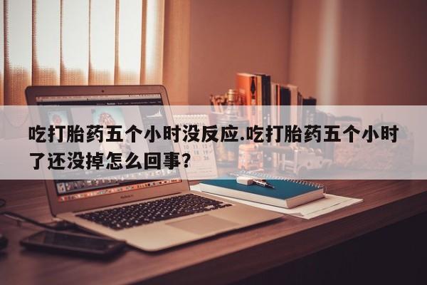 米非米索打胎药专卖微信吃打胎药五个小时没反应.吃打胎药五个小时了还没掉怎么回事？