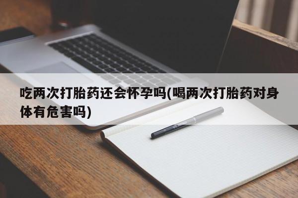 米非米索打胎药专卖微信吃两次打胎药还会怀孕吗(喝两次打胎药对身体有危害吗)