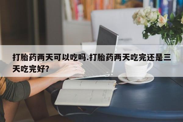 米非米索打胎药专卖微信打胎药两天可以吃吗.打胎药两天吃完还是三天吃完好？