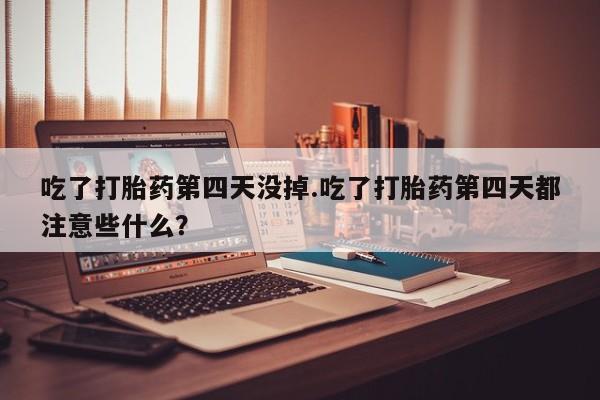 米非米索打胎药专卖微信吃了打胎药第四天没掉.吃了打胎药第四天都注意些什么？