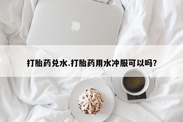 米非米索打胎药专卖微信打胎药兑水.打胎药用水冲服可以吗？
