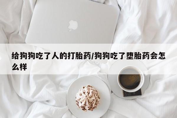 米非米索打胎药专卖微信给狗狗吃了人的打胎药/狗狗吃了堕胎药会怎么样