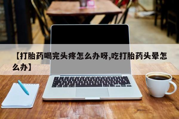 米非米索打胎药专卖微信【打胎药喝完头疼怎么办呀,吃打胎药头晕怎么办】