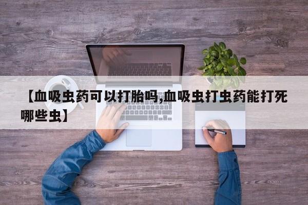 米非米索打胎药专卖微信【血吸虫药可以打胎吗,血吸虫打虫药能打死哪些虫】