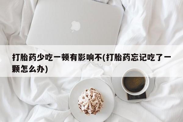 米非米索打胎药专卖微信打胎药少吃一顿有影响不(打胎药忘记吃了一颗怎么办)