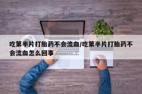 米非米索打胎药专卖微信吃第半片打胎药不会流血/吃第半片打胎药不会流血怎么回事