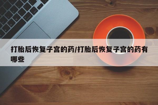 米非米索打胎药专卖微信打胎后恢复子宫的药/打胎后恢复子宫的药有哪些