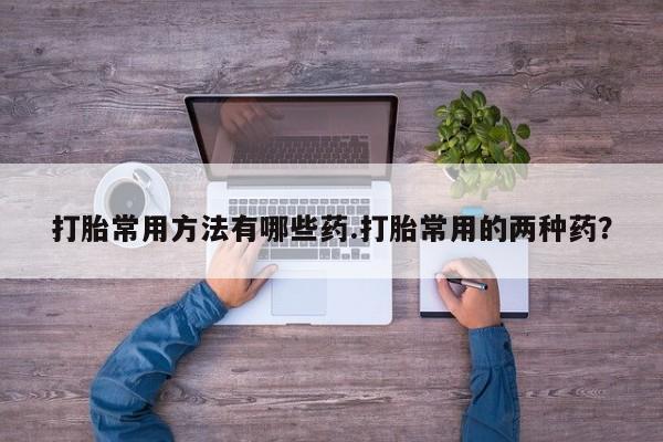 米非米索打胎药专卖微信打胎常用方法有哪些药.打胎常用的两种药？