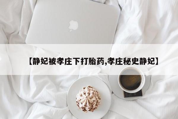 米非米索打胎药专卖微信【静妃被孝庄下打胎药,孝庄秘史静妃】