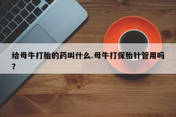 米非米索打胎药专卖微信给母牛打胎的药叫什么.母牛打保胎针管用吗？