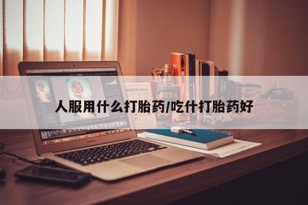 米非米索打胎药专卖微信人服用什么打胎药/吃什打胎药好