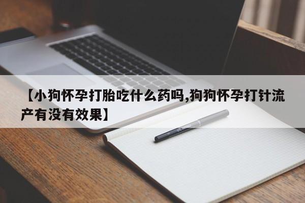 米非米索打胎药专卖微信【小狗怀孕打胎吃什么药吗,狗狗怀孕打针流产有没有效果】
