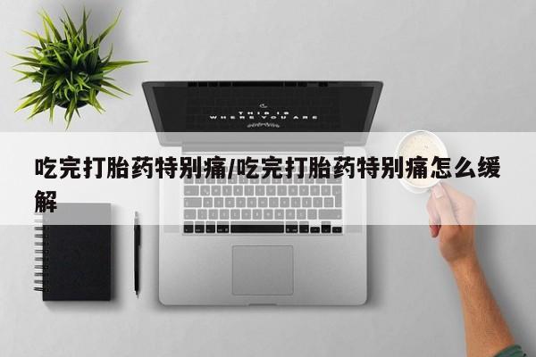 米非米索打胎药专卖微信吃完打胎药特别痛/吃完打胎药特别痛怎么缓解