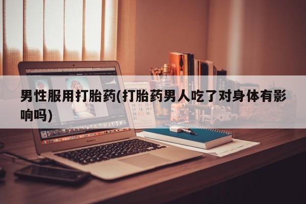 米非米索打胎药专卖微信男性服用打胎药(打胎药男人吃了对身体有影响吗)