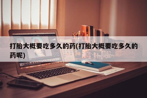 米非米索打胎药专卖微信打胎大概要吃多久的药(打胎大概要吃多久的药呢)