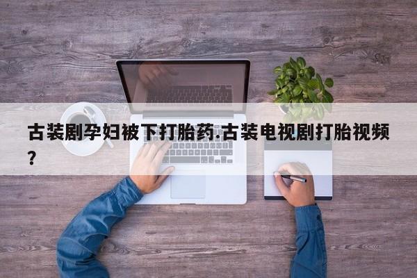 米非米索打胎药专卖微信古装剧孕妇被下打胎药.古装电视剧打胎视频？