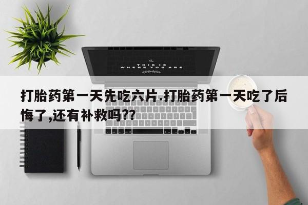 米非米索打胎药专卖微信打胎药第一天先吃六片.打胎药第一天吃了后悔了,还有补救吗?？