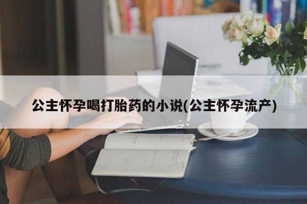 米非米索打胎药专卖微信公主怀孕喝打胎药的小说(公主怀孕流产)