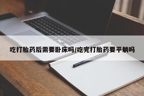 米非米索打胎药专卖微信吃打胎药后需要卧床吗/吃完打胎药要平躺吗