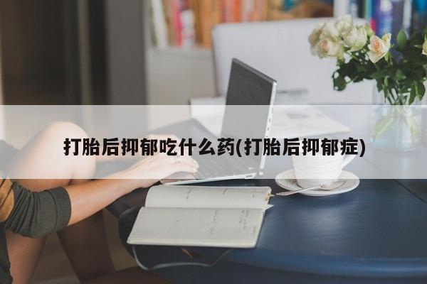米非米索打胎药专卖微信打胎后抑郁吃什么药(打胎后抑郁症)