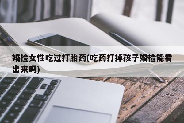 米非米索打胎药专卖微信婚检女性吃过打胎药(吃药打掉孩子婚检能看出来吗)