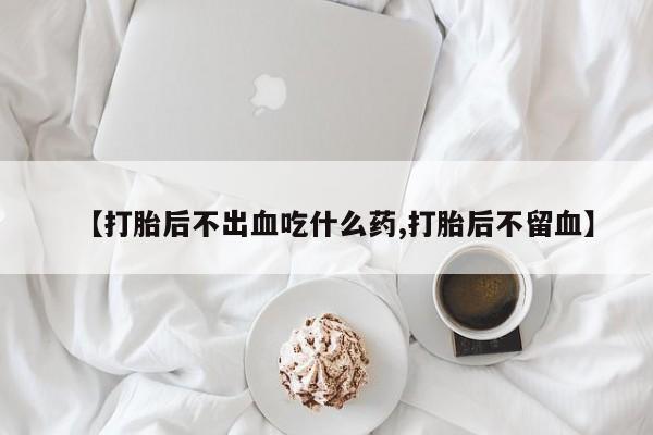 米非米索打胎药专卖微信【打胎后不出血吃什么药,打胎后不留血】