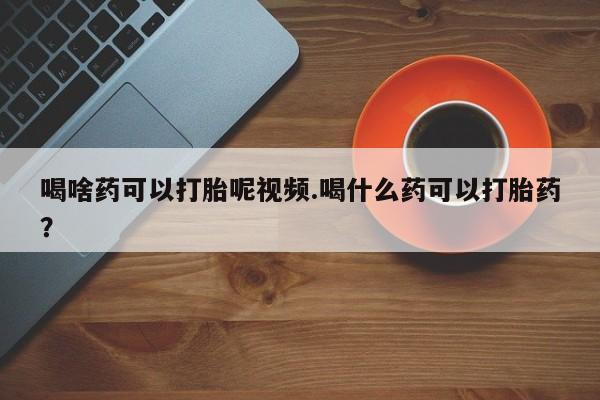 米非米索打胎药专卖微信喝啥药可以打胎呢视频.喝什么药可以打胎药？
