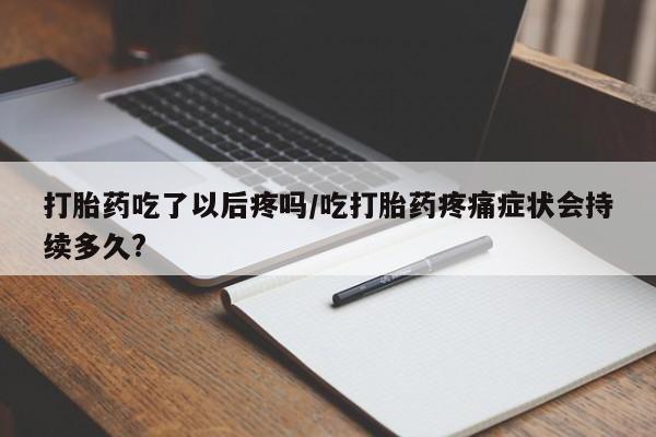 米非米索打胎药专卖微信打胎药吃了以后疼吗/吃打胎药疼痛症状会持续多久?