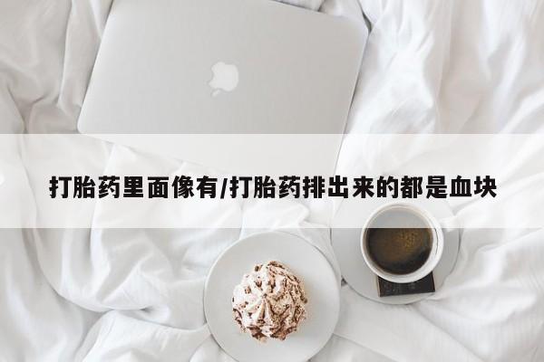 米非米索打胎药专卖微信打胎药里面像有/打胎药排出来的都是血块