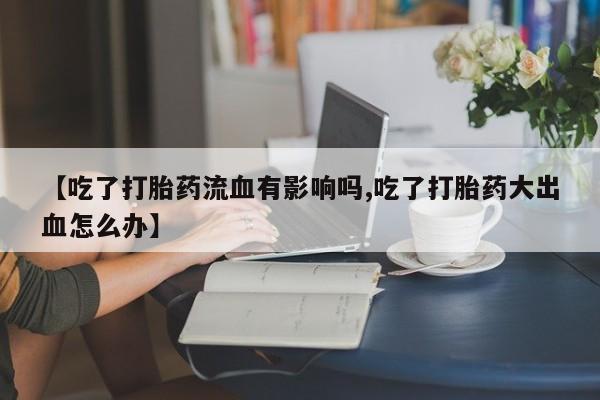 米非米索打胎药专卖微信【吃了打胎药流血有影响吗,吃了打胎药大出血怎么办】