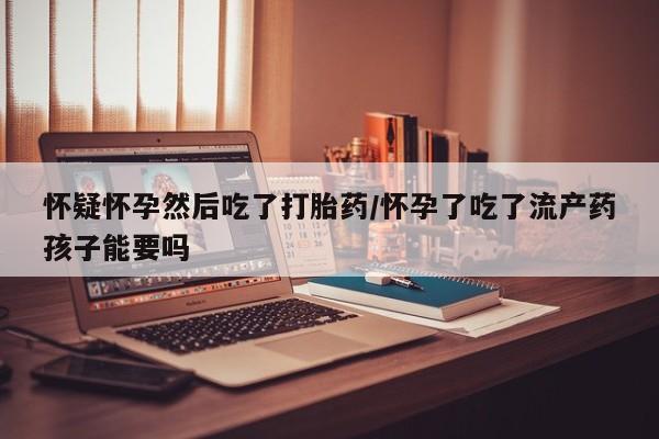 米非米索打胎药专卖微信怀疑怀孕然后吃了打胎药/怀孕了吃了流产药孩子能要吗