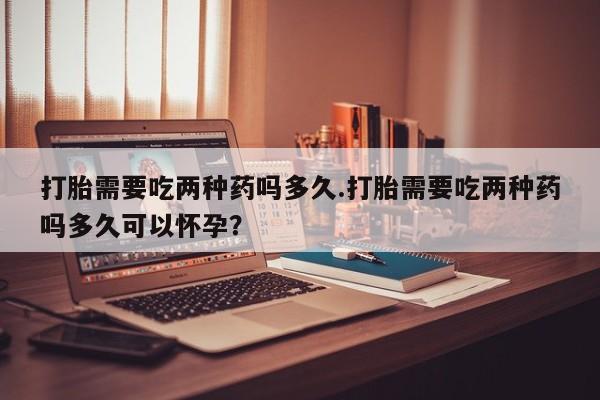米非米索打胎药专卖微信打胎需要吃两种药吗多久.打胎需要吃两种药吗多久可以怀孕？