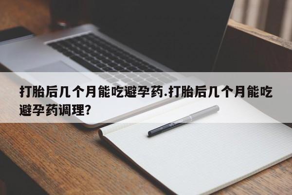 米非米索打胎药专卖微信打胎后几个月能吃避孕药.打胎后几个月能吃避孕药调理？