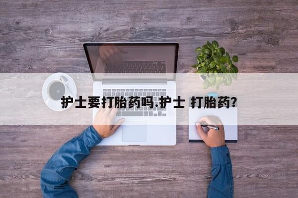 米非米索打胎药专卖微信护士要打胎药吗.护士 打胎药？
