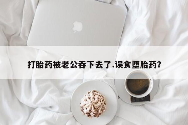 米非米索打胎药专卖微信打胎药被老公吞下去了.误食堕胎药？