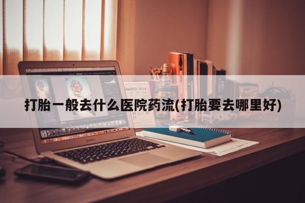 米非米索打胎药专卖微信打胎一般去什么医院药流(打胎要去哪里好)