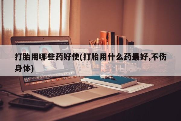米非米索打胎药专卖微信打胎用哪些药好使(打胎用什么药最好,不伤身体)