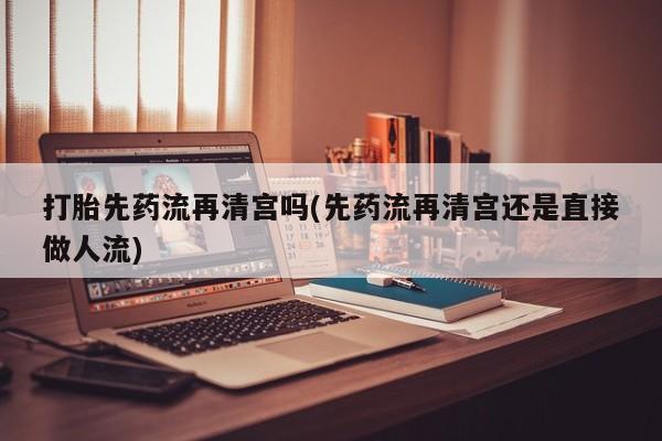 米非米索打胎药专卖微信打胎先药流再清宫吗(先药流再清宫还是直接做人流)