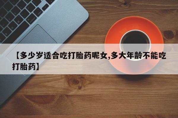 米非米索打胎药专卖微信【多少岁适合吃打胎药呢女,多大年龄不能吃打胎药】
