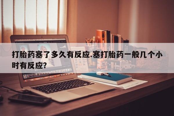 米非米索打胎药专卖微信打胎药塞了多久有反应.塞打胎药一般几个小时有反应？
