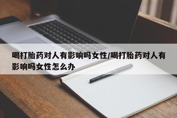 米非米索打胎药专卖微信喝打胎药对人有影响吗女性/喝打胎药对人有影响吗女性怎么办