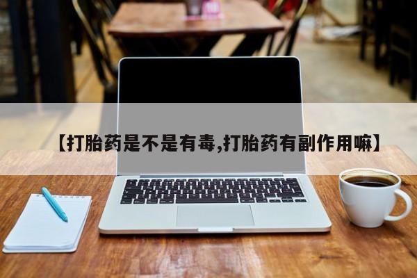 米非米索打胎药专卖微信【打胎药是不是有毒,打胎药有副作用嘛】