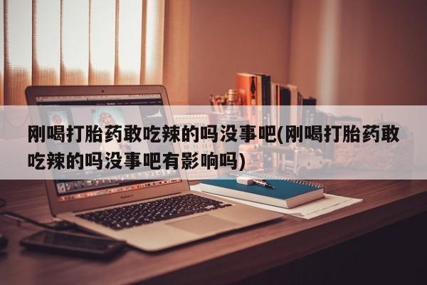 米非米索打胎药专卖微信刚喝打胎药敢吃辣的吗没事吧(刚喝打胎药敢吃辣的吗没事吧有影响吗)