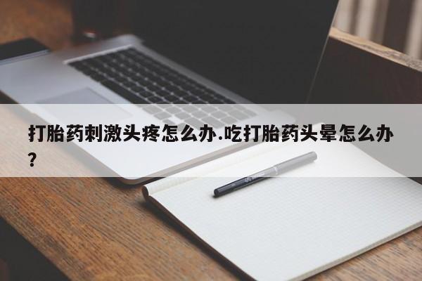 米非米索打胎药专卖微信打胎药刺激头疼怎么办.吃打胎药头晕怎么办？