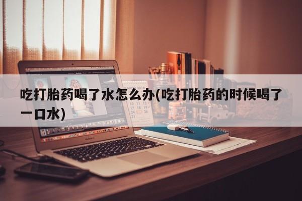 米非米索打胎药专卖微信吃打胎药喝了水怎么办(吃打胎药的时候喝了一口水)