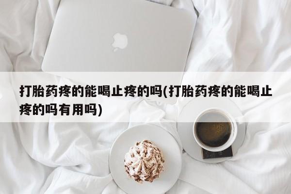 米非米索打胎药专卖微信打胎药疼的能喝止疼的吗(打胎药疼的能喝止疼的吗有用吗)
