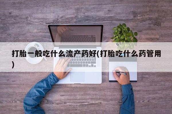 米非米索打胎药专卖微信打胎一般吃什么流产药好(打胎吃什么药管用)