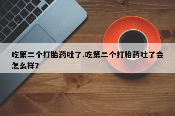 米非米索打胎药专卖微信吃第二个打胎药吐了.吃第二个打胎药吐了会怎么样？